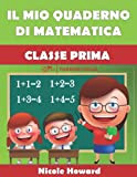 IL MIO QUADERNO DI MATEMATICA CLASSE PRIMA: Per la Scuola Elementare, Eserciziario di Matematica, Percorso Didattico Graduale e Divertente.